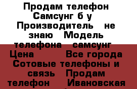 Продам телефон Самсунг б/у › Производитель ­ не знаю › Модель телефона ­ самсунг › Цена ­ 800 - Все города Сотовые телефоны и связь » Продам телефон   . Ивановская обл.